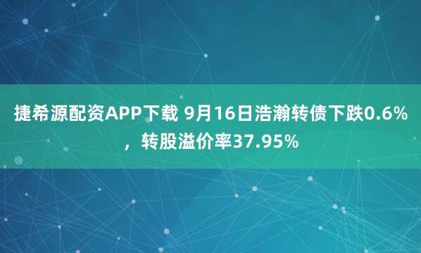 捷希源配资APP下载 9月16日浩瀚转债下跌0.6%，转股溢价率37.95%