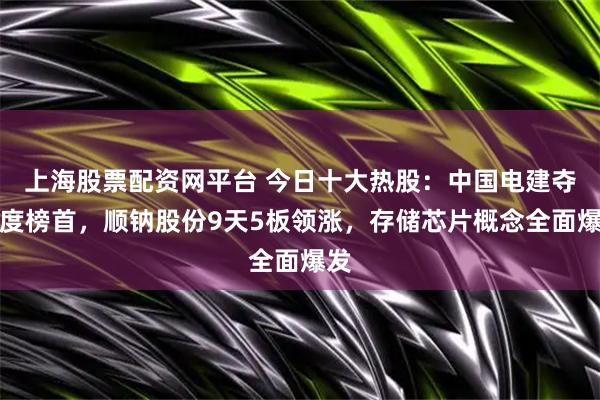 上海股票配资网平台 今日十大热股：中国电建夺热度榜首，顺钠股份9天5板领涨，存储芯片概念全面爆发