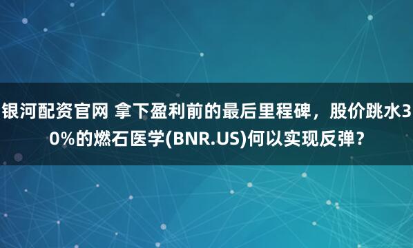 银河配资官网 拿下盈利前的最后里程碑，股价跳水30%的燃石医学(BNR.US)何以实现反弹？