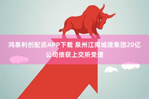 鸿泰利创配资APP下载 泉州江南城建集团20亿公司债获上交所受理