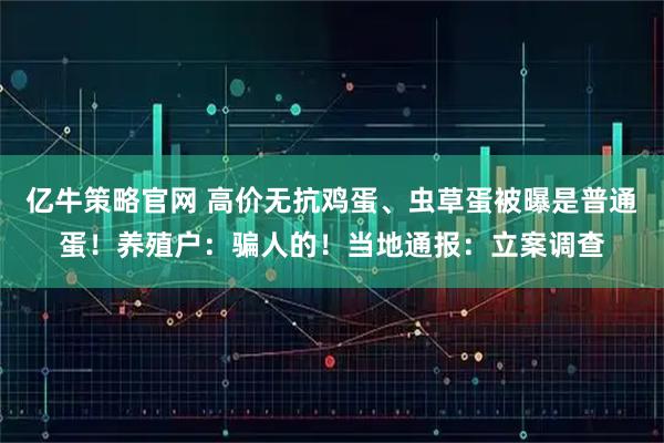 亿牛策略官网 高价无抗鸡蛋、虫草蛋被曝是普通蛋！养殖户：骗人的！当地通报：立案调查
