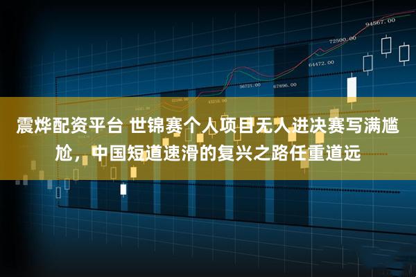 震烨配资平台 世锦赛个人项目无人进决赛写满尴尬，中国短道速滑的复兴之路任重道远