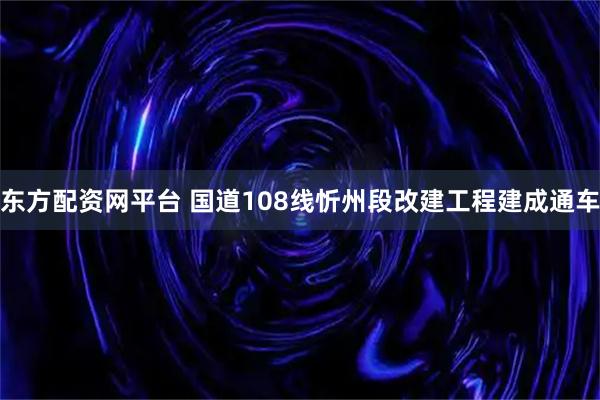 东方配资网平台 国道108线忻州段改建工程建成通车