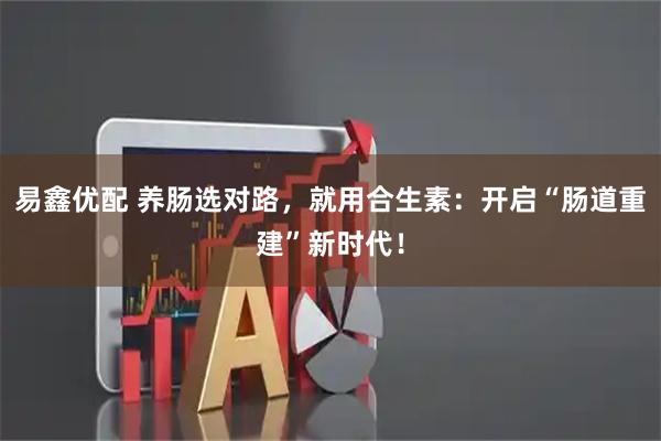 易鑫优配 养肠选对路，就用合生素：开启“肠道重建”新时代！