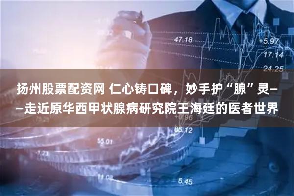 扬州股票配资网 仁心铸口碑，妙手护“腺”灵——走近原华西甲状腺病研究院王海廷的医者世界
