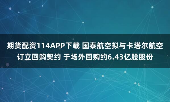 期货配资114APP下载 国泰航空拟与卡塔尔航空订立回购契约 于场外回购约6.43亿股股份