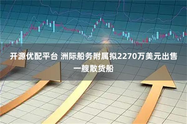 开源优配平台 洲际船务附属拟2270万美元出售一艘散货船