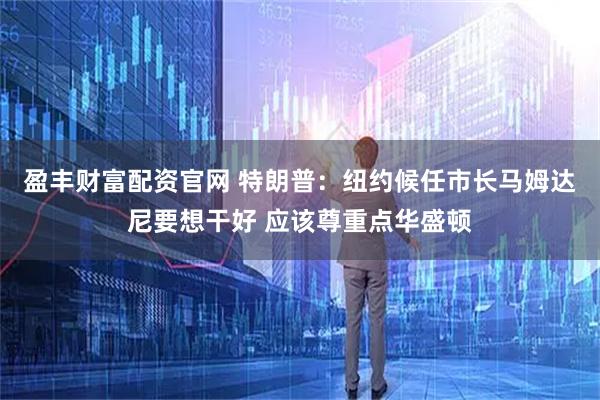 盈丰财富配资官网 特朗普：纽约候任市长马姆达尼要想干好 应该尊重点华盛顿