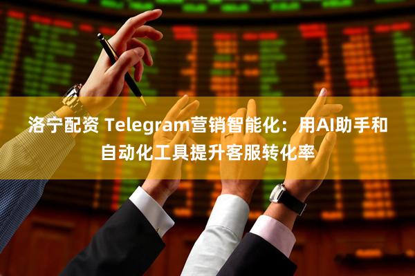 洛宁配资 Telegram营销智能化：用AI助手和自动化工具提升客服转化率
