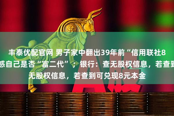 丰泰优配官网 男子家中翻出39年前“信用联社8元股权证”，疑惑自己是否“富二代” ；银行：查无股权信息，若查到可兑现8元本金