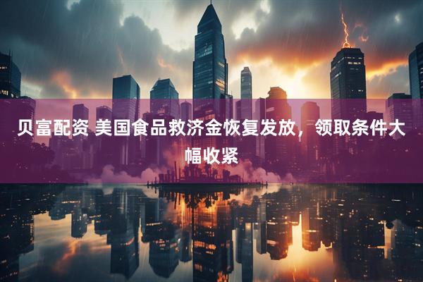 贝富配资 美国食品救济金恢复发放，领取条件大幅收紧