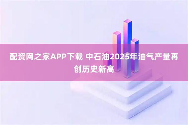 配资网之家APP下载 中石油2025年油气产量再创历史新高