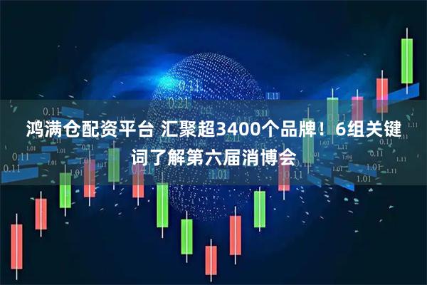 鸿满仓配资平台 汇聚超3400个品牌！6组关键词了解第六届消博会
