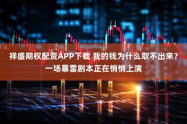 祥盛期权配资APP下载 我的钱为什么取不出来？一场暴雷剧本正在悄悄上演