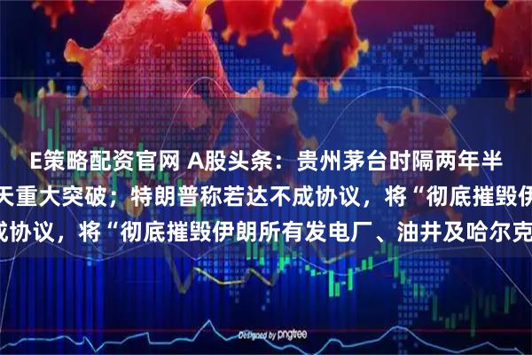 E策略配资官网 A股头条：贵州茅台时隔两年半再度涨价；中国商业航天重大突破；特朗普称若达不成协议，将“彻底摧毁伊朗所有发电厂、油井及哈尔克岛”