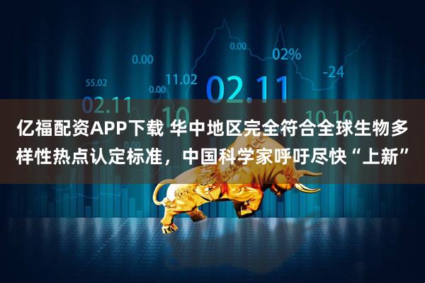 亿福配资APP下载 华中地区完全符合全球生物多样性热点认定标准，中国科学家呼吁尽快“上新”