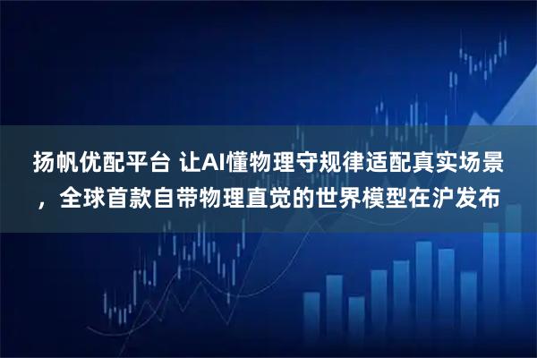 扬帆优配平台 让AI懂物理守规律适配真实场景，全球首款自带物理直觉的世界模型在沪发布