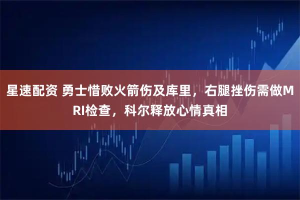 星速配资 勇士惜败火箭伤及库里，右腿挫伤需做MRI检查，科尔释放心情真相