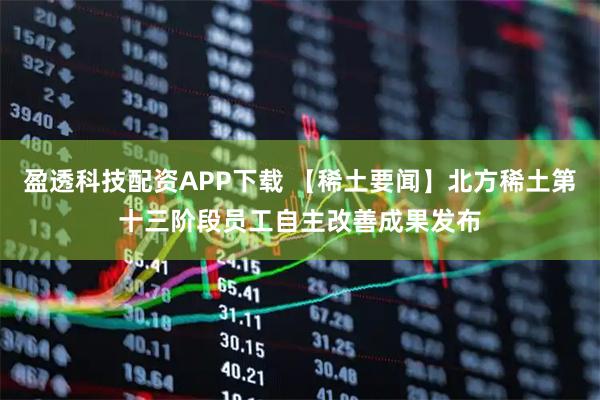 盈透科技配资APP下载 【稀土要闻】北方稀土第十三阶段员工自主改善成果发布