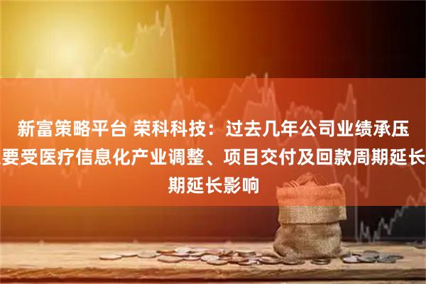 新富策略平台 荣科科技：过去几年公司业绩承压，主要受医疗信息化产业调整、项目交付及回款周期延长影响