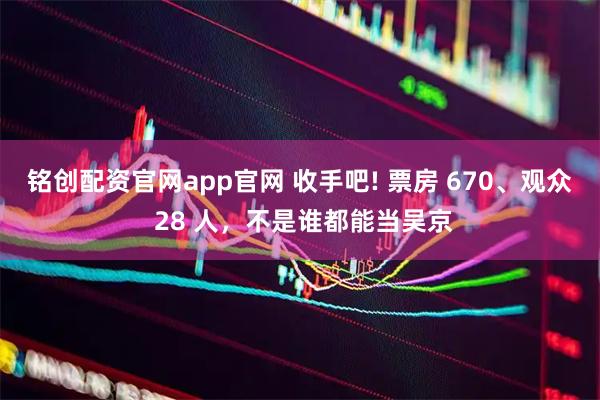 铭创配资官网app官网 收手吧! 票房 670、观众 28 人，不是谁都能当吴京