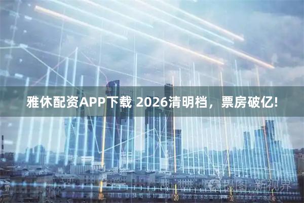 雅休配资APP下载 2026清明档，票房破亿!