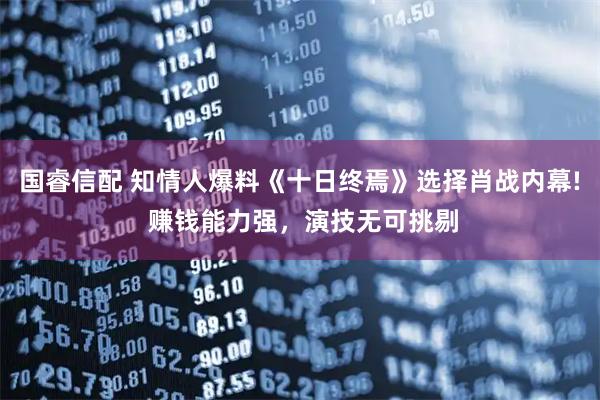 国睿信配 知情人爆料《十日终焉》选择肖战内幕! 赚钱能力强，演技无可挑剔