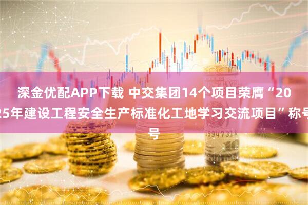 深金优配APP下载 中交集团14个项目荣膺“2025年建设工程安全生产标准化工地学习交流项目”称号