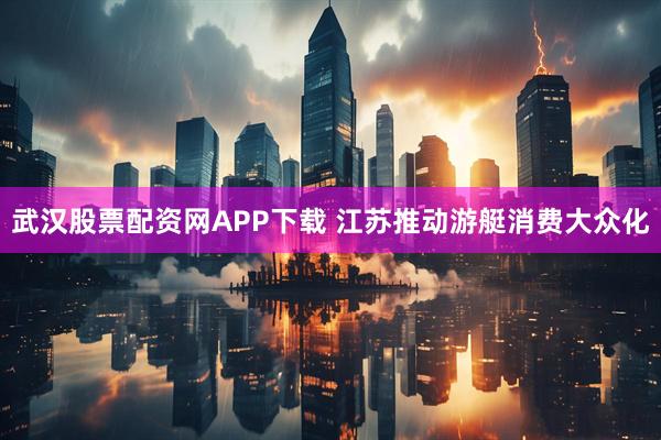 武汉股票配资网APP下载 江苏推动游艇消费大众化