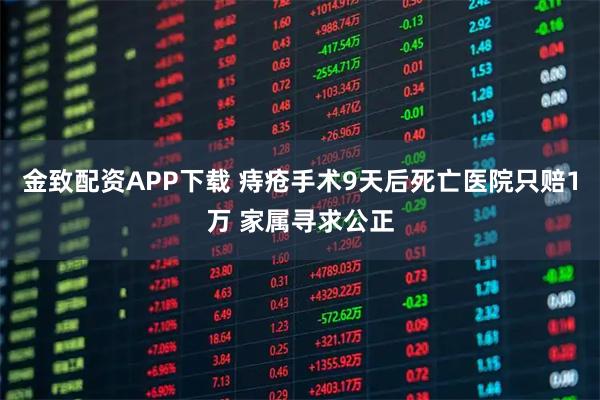 金致配资APP下载 痔疮手术9天后死亡医院只赔1万 家属寻求公正