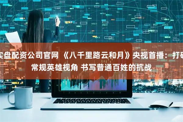 实盘配资公司官网 《八千里路云和月》央视首播：打破常规英雄视角 书写普通百姓的抗战