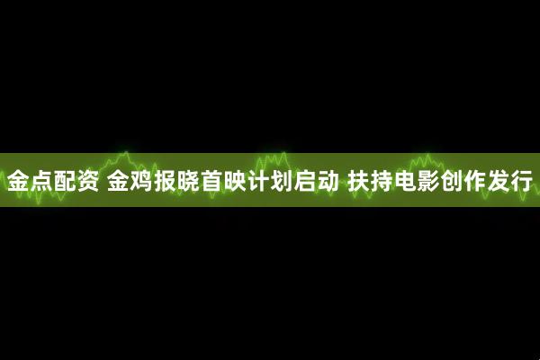 金点配资 金鸡报晓首映计划启动 扶持电影创作发行