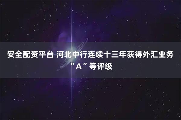 安全配资平台 河北中行连续十三年获得外汇业务“Ａ”等评级
