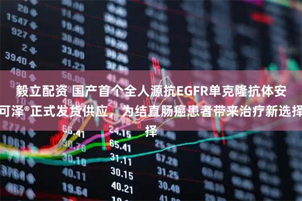 毅立配资 国产首个全人源抗EGFR单克隆抗体安可泽®正式发货供应，为结直肠癌患者带来治疗新选择