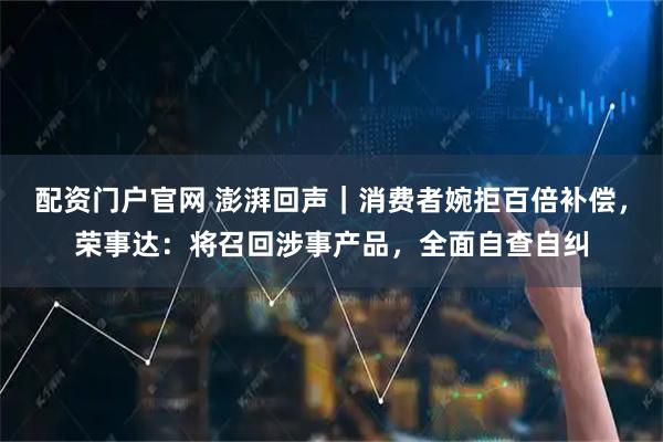 配资门户官网 澎湃回声｜消费者婉拒百倍补偿，荣事达：将召回涉事产品，全面自查自纠