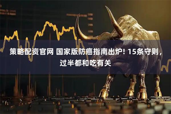 策略配资官网 国家版防癌指南出炉! 15条守则，过半都和吃有关