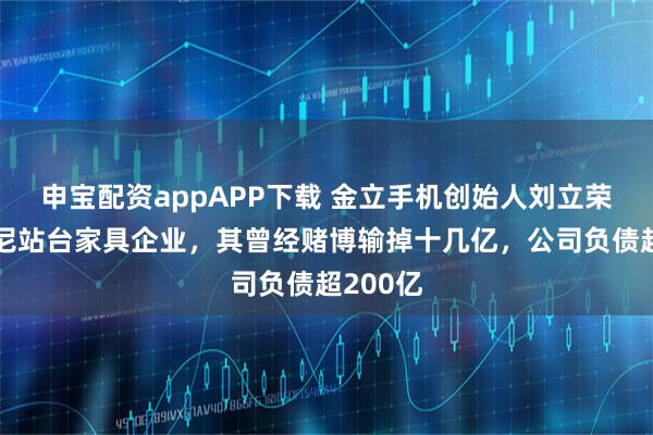 申宝配资appAPP下载 金立手机创始人刘立荣现身印尼站台家具企业，其曾经赌博输掉十几亿，公司负债超200亿