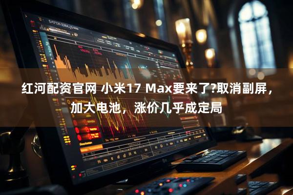红河配资官网 小米17 Max要来了?取消副屏，加大电池，涨价几乎成定局