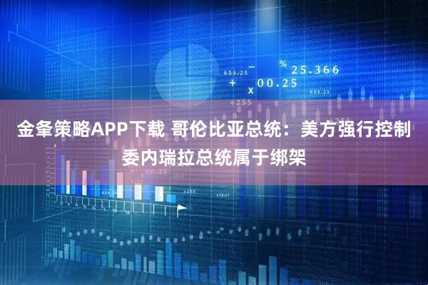 金夆策略APP下载 哥伦比亚总统：美方强行控制委内瑞拉总统属于绑架