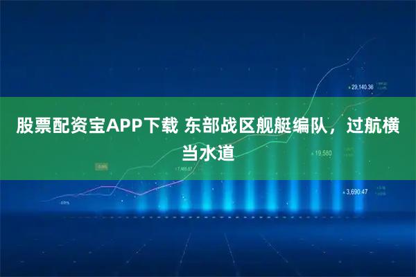 股票配资宝APP下载 东部战区舰艇编队，过航横当水道