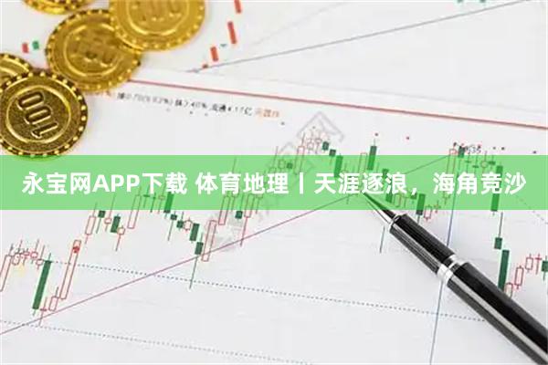 永宝网APP下载 体育地理丨天涯逐浪，海角竞沙
