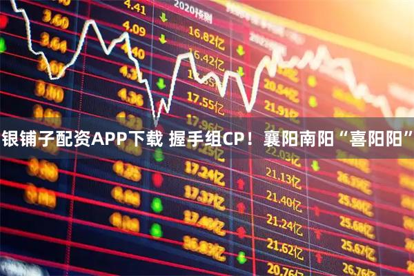 银铺子配资APP下载 握手组CP！襄阳南阳“喜阳阳”