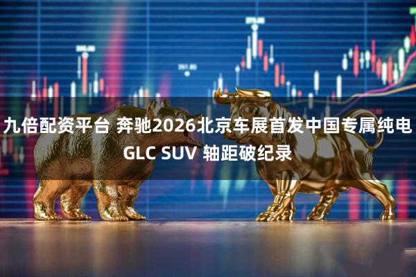 九倍配资平台 奔驰2026北京车展首发中国专属纯电GLC SUV 轴距破纪录