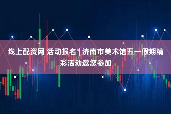线上配资网 活动报名 | 济南市美术馆五一假期精彩活动邀您参加
