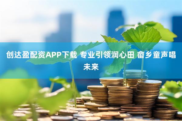 创达盈配资APP下载 专业引领润心田 畲乡童声唱未来