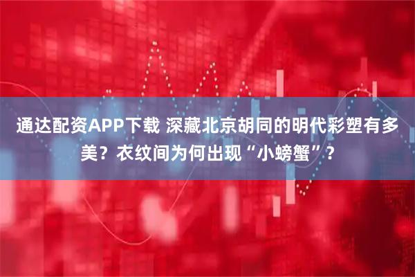 通达配资APP下载 深藏北京胡同的明代彩塑有多美？衣纹间为何出现“小螃蟹”？