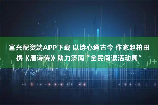 富兴配资端APP下载 以诗心通古今 作家赵柏田携《唐诗传》助力济南“全民阅读活动周”