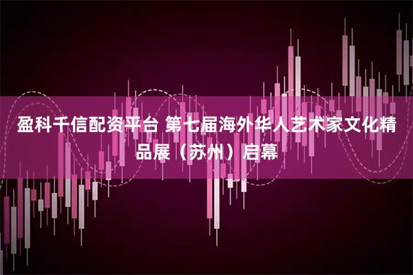 盈科千信配资平台 第七届海外华人艺术家文化精品展（苏州）启幕