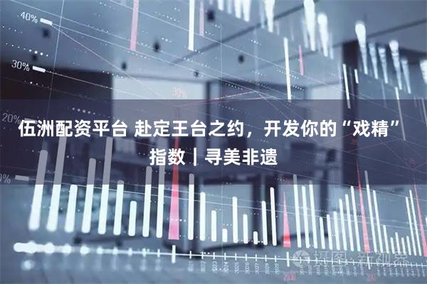 伍洲配资平台 赴定王台之约，开发你的“戏精” 指数｜寻美非遗