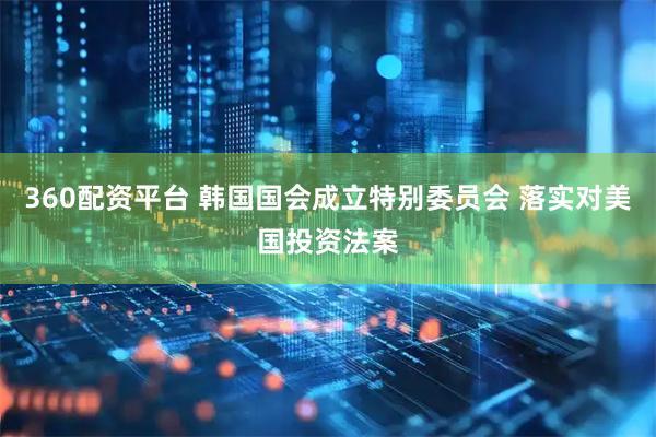 360配资平台 韩国国会成立特别委员会 落实对美国投资法案